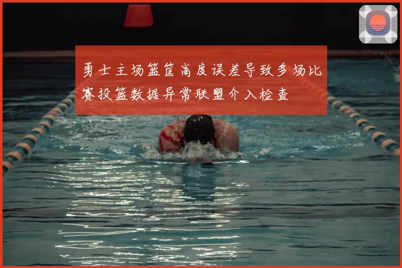 勇士主场篮筐高度误差导致多场比赛投篮数据异常联盟介入检查