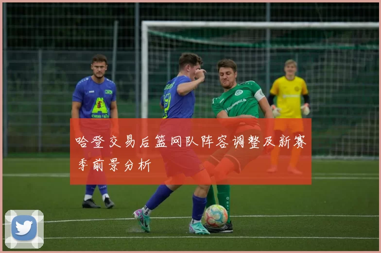 哈登交易后篮网队阵容调整及新赛季前景分析