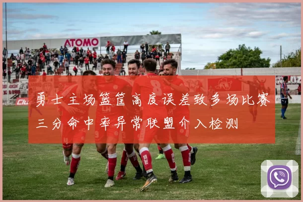 勇士主场篮筐高度误差致多场比赛三分命中率异常联盟介入检测