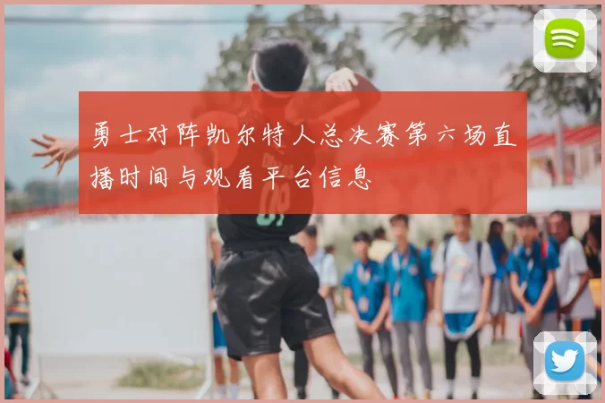 勇士对阵凯尔特人总决赛第六场直播时间与观看平台信息