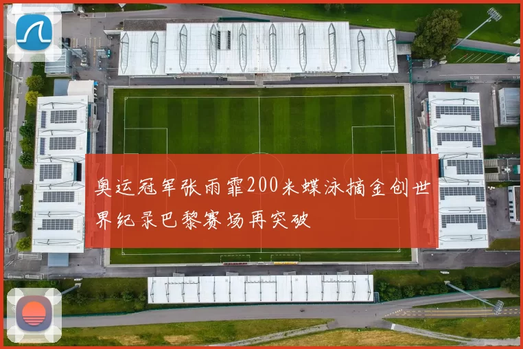 奥运冠军张雨霏200米蝶泳摘金创世界纪录巴黎赛场再突破