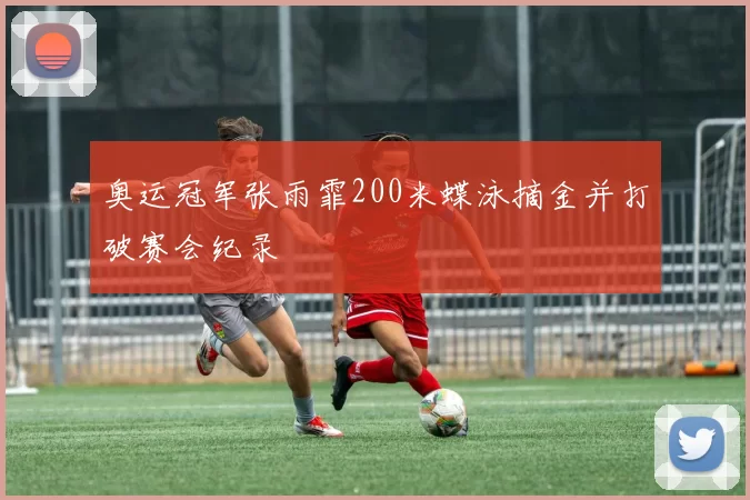 奥运冠军张雨霏200米蝶泳摘金并打破赛会纪录