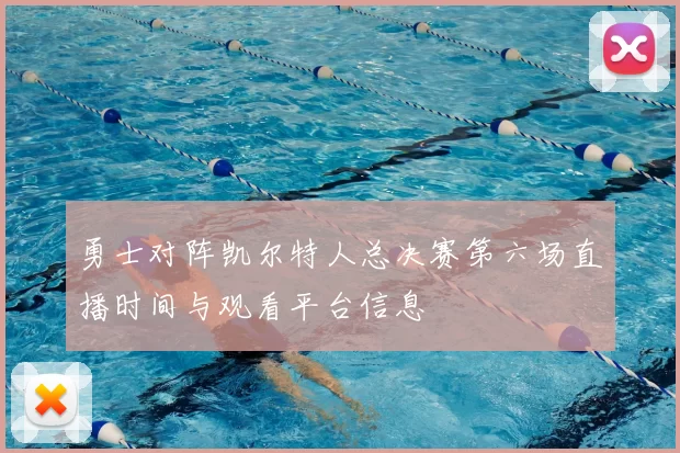 勇士对阵凯尔特人总决赛第六场直播时间与观看平台信息