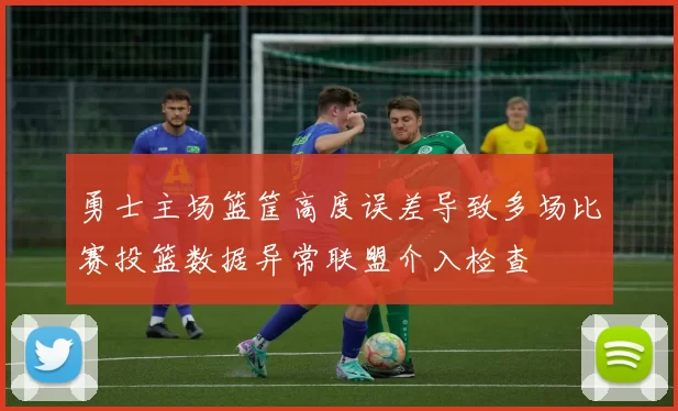 勇士主场篮筐高度误差导致多场比赛投篮数据异常联盟介入检查
